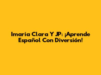 Imaria Clara Y JP: ¡Aprende Español Con Diversión!