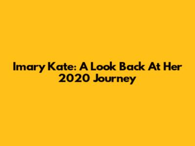 Imary Kate: A Look Back At Her 2020 Journey