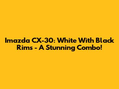 Imazda CX-30: White With Black Rims - A Stunning Combo!