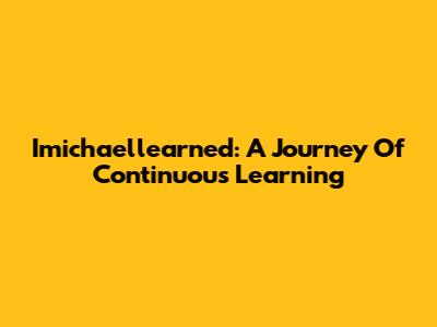 Imichaellearned: A Journey Of Continuous Learning