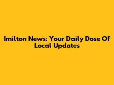 Imilton News: Your Daily Dose Of Local Updates