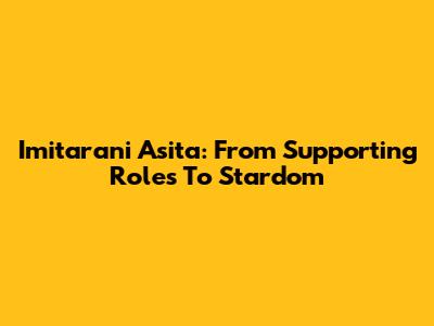 Imitarani Asita: From Supporting Roles To Stardom