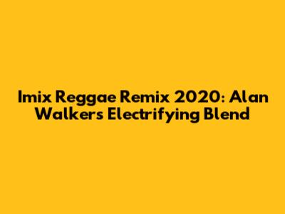 Imix Reggae Remix 2020: Alan Walker's Electrifying Blend