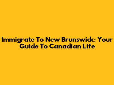 Immigrate To New Brunswick: Your Guide To Canadian Life