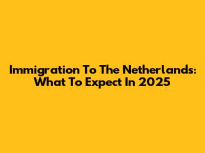 Immigration To The Netherlands: What To Expect In 2025