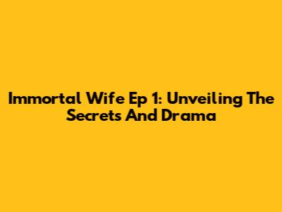 Immortal Wife Ep 1: Unveiling The Secrets And Drama
