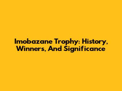 Imobazane Trophy: History, Winners, And Significance