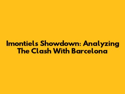Imontiel's Showdown: Analyzing The Clash With Barcelona