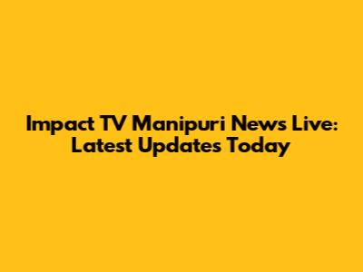 Impact TV Manipuri News Live: Latest Updates Today
