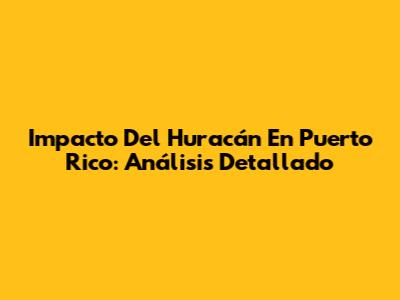 Impacto Del Huracán En Puerto Rico: Análisis Detallado