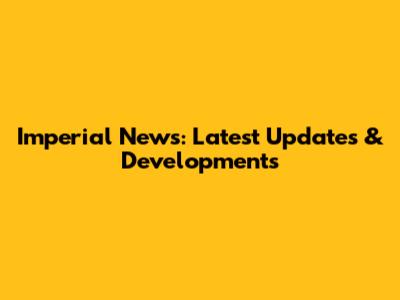 Imperial News: Latest Updates & Developments