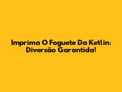Imprima O Foguete Da Ketlin: Diversão Garantida!