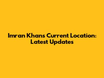 Imran Khan's Current Location: Latest Updates