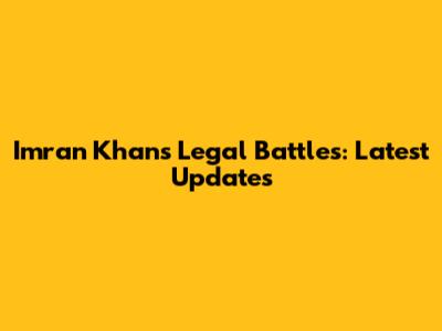 Imran Khan's Legal Battles: Latest Updates