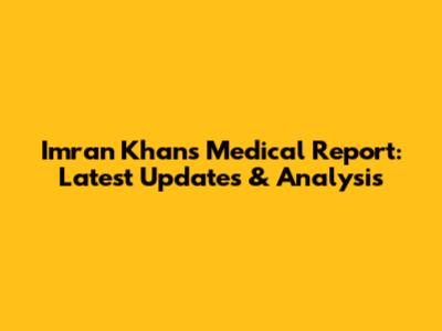 Imran Khan's Medical Report: Latest Updates & Analysis