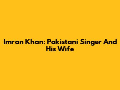 Imran Khan: Pakistani Singer And His Wife