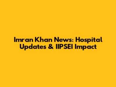 Imran Khan News: Hospital Updates & IIPSEI Impact