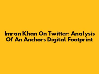 Imran Khan On Twitter: Analysis Of An Anchor's Digital Footprint