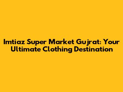 Imtiaz Super Market Gujrat: Your Ultimate Clothing Destination