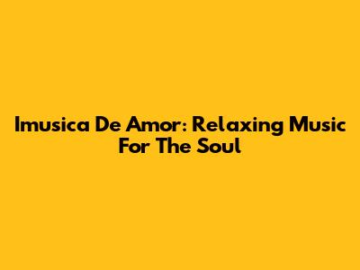 Imusica De Amor: Relaxing Music For The Soul