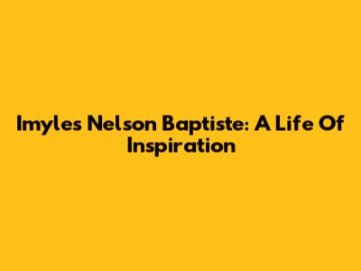 Imyles Nelson Baptiste: A Life Of Inspiration