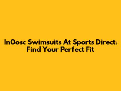 In0osc Swimsuits At Sports Direct: Find Your Perfect Fit