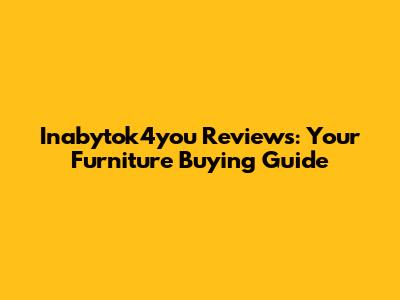 Inabytok4you Reviews: Your Furniture Buying Guide