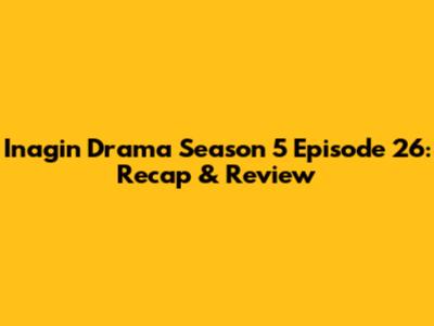 Inagin Drama Season 5 Episode 26: Recap & Review