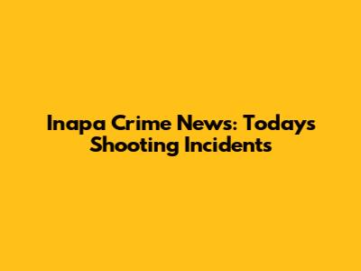 Inapa Crime News: Today's Shooting Incidents