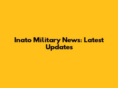 Inato Military News: Latest Updates
