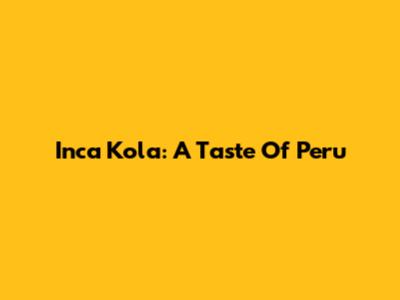 Inca Kola: A Taste Of Peru