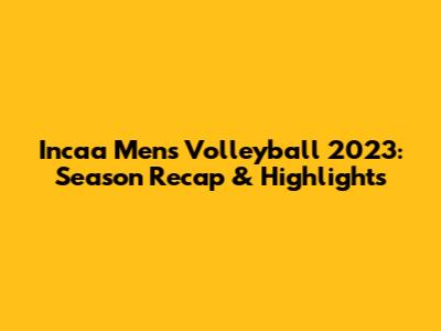 Incaa Men's Volleyball 2023: Season Recap & Highlights