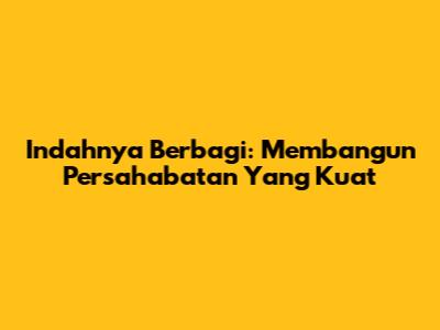 Indahnya Berbagi: Membangun Persahabatan Yang Kuat