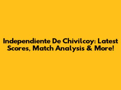 Independiente De Chivilcoy: Latest Scores, Match Analysis & More!