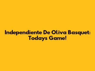 Independiente De Oliva Basquet: Today's Game!
