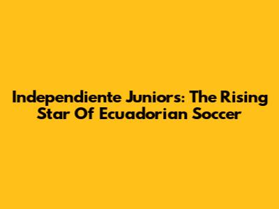 Independiente Juniors: The Rising Star Of Ecuadorian Soccer