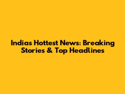 India's Hottest News: Breaking Stories & Top Headlines