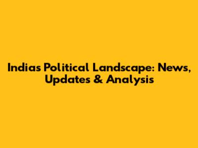India's Political Landscape: News, Updates & Analysis