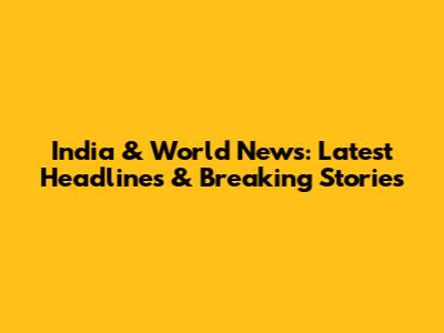 India & World News: Latest Headlines & Breaking Stories