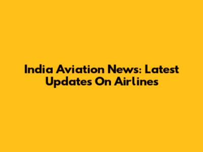 India Aviation News: Latest Updates On Airlines