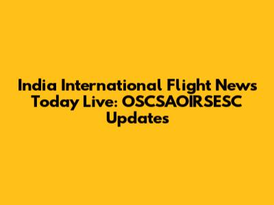 India International Flight News Today Live: OSCSAOIRSESC Updates