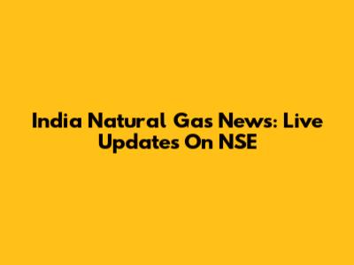 India Natural Gas News: Live Updates On NSE