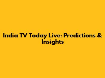India TV Today Live: Predictions & Insights