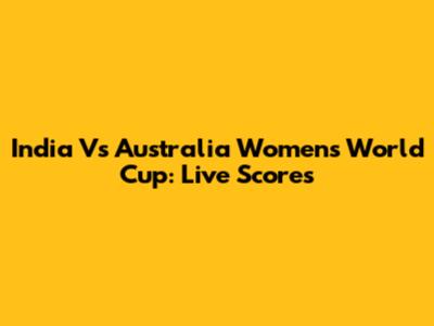 India Vs Australia Women's World Cup: Live Scores