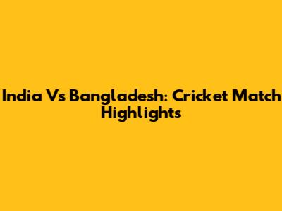 India Vs Bangladesh: Cricket Match Highlights