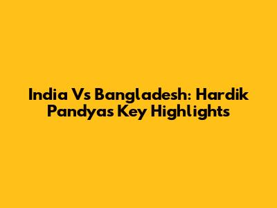 India Vs Bangladesh: Hardik Pandya's Key Highlights