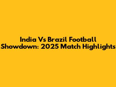 India Vs Brazil Football Showdown: 2025 Match Highlights