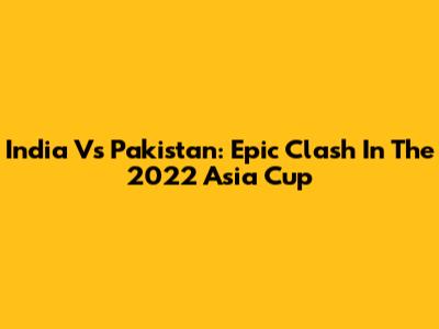 India Vs Pakistan: Epic Clash In The 2022 Asia Cup