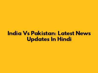 India Vs Pakistan: Latest News Updates In Hindi