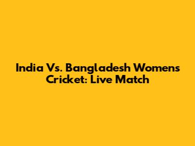 India Vs. Bangladesh Women's Cricket: Live Match